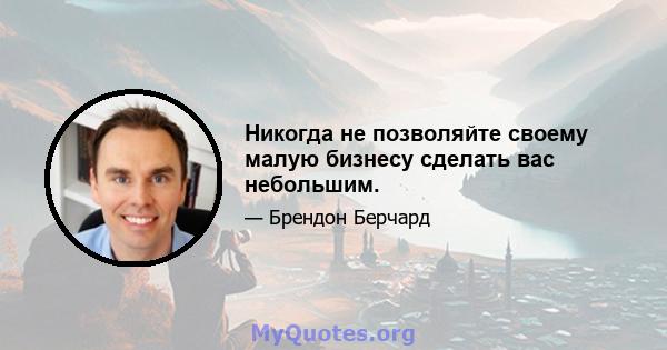 Никогда не позволяйте своему малую бизнесу сделать вас небольшим.