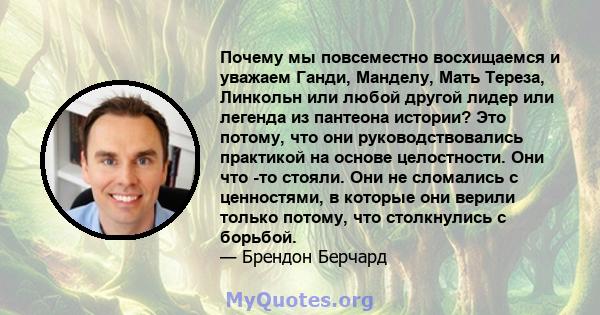 Почему мы повсеместно восхищаемся и уважаем Ганди, Манделу, Мать Тереза, Линкольн или любой другой лидер или легенда из пантеона истории? Это потому, что они руководствовались практикой на основе целостности. Они что