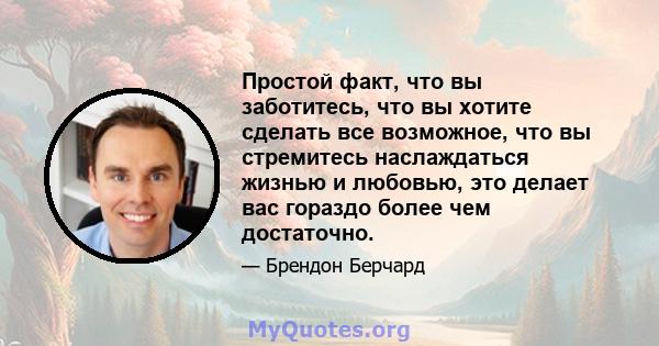 Простой факт, что вы заботитесь, что вы хотите сделать все возможное, что вы стремитесь наслаждаться жизнью и любовью, это делает вас гораздо более чем достаточно.