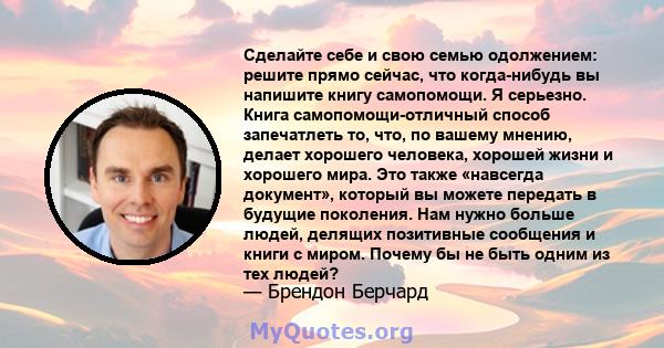 Сделайте себе и свою семью одолжением: решите прямо сейчас, что когда-нибудь вы напишите книгу самопомощи. Я серьезно. Книга самопомощи-отличный способ запечатлеть то, что, по вашему мнению, делает хорошего человека,