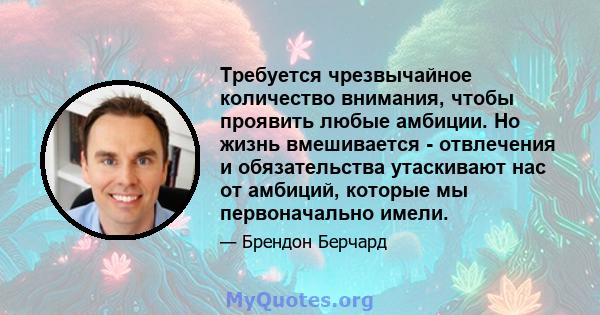 Требуется чрезвычайное количество внимания, чтобы проявить любые амбиции. Но жизнь вмешивается - отвлечения и обязательства утаскивают нас от амбиций, которые мы первоначально имели.