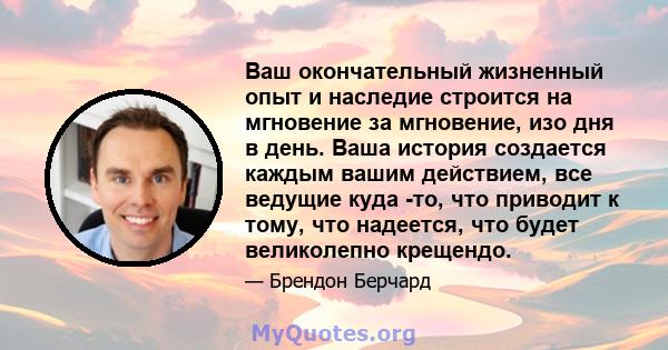 Ваш окончательный жизненный опыт и наследие строится на мгновение за мгновение, изо дня в день. Ваша история создается каждым вашим действием, все ведущие куда -то, что приводит к тому, что надеется, что будет