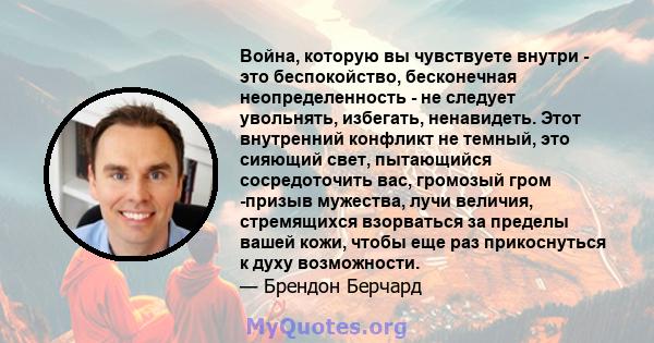 Война, которую вы чувствуете внутри - это беспокойство, бесконечная неопределенность - не следует увольнять, избегать, ненавидеть. Этот внутренний конфликт не темный, это сияющий свет, пытающийся сосредоточить вас,