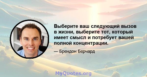 Выберите ваш следующий вызов в жизни, выберите тот, который имеет смысл и потребует вашей полной концентрации.