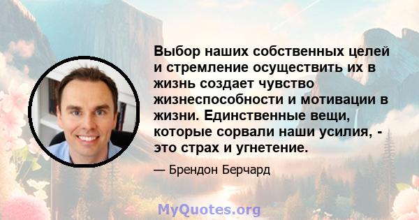 Выбор наших собственных целей и стремление осуществить их в жизнь создает чувство жизнеспособности и мотивации в жизни. Единственные вещи, которые сорвали наши усилия, - это страх и угнетение.