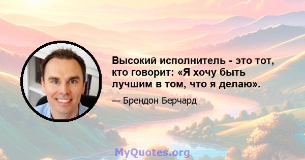 Высокий исполнитель - это тот, кто говорит: «Я хочу быть лучшим в том, что я делаю».