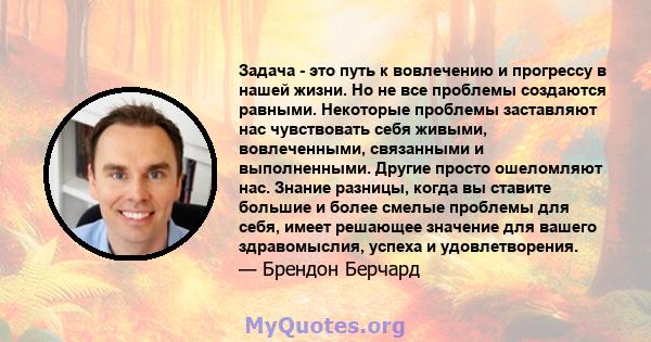 Задача - это путь к вовлечению и прогрессу в нашей жизни. Но не все проблемы создаются равными. Некоторые проблемы заставляют нас чувствовать себя живыми, вовлеченными, связанными и выполненными. Другие просто