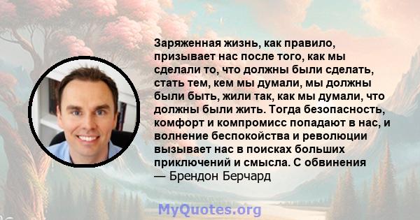 Заряженная жизнь, как правило, призывает нас после того, как мы сделали то, что должны были сделать, стать тем, кем мы думали, мы должны были быть, жили так, как мы думали, что должны были жить. Тогда безопасность,