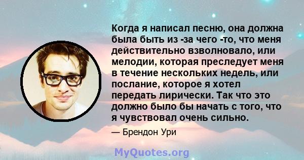 Когда я написал песню, она должна была быть из -за чего -то, что меня действительно взволновало, или мелодии, которая преследует меня в течение нескольких недель, или послание, которое я хотел передать лирически. Так