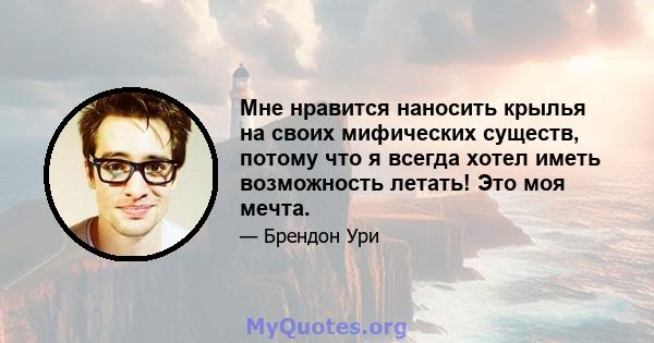 Мне нравится наносить крылья на своих мифических существ, потому что я всегда хотел иметь возможность летать! Это моя мечта.