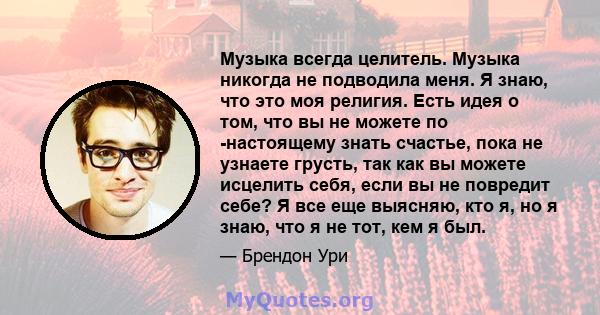 Музыка всегда целитель. Музыка никогда не подводила меня. Я знаю, что это моя религия. Есть идея о том, что вы не можете по -настоящему знать счастье, пока не узнаете грусть, так как вы можете исцелить себя, если вы не