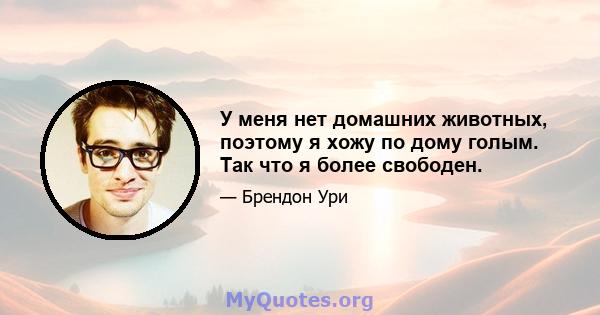 У меня нет домашних животных, поэтому я хожу по дому голым. Так что я более свободен.