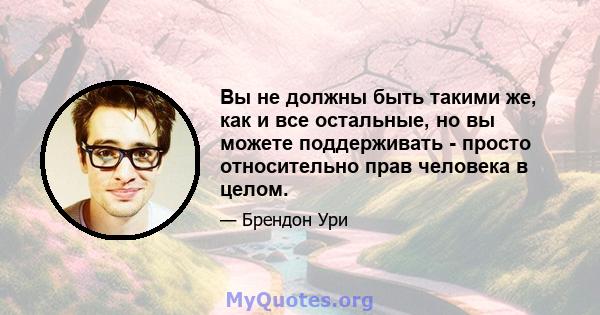 Вы не должны быть такими же, как и все остальные, но вы можете поддерживать - просто относительно прав человека в целом.