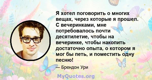 Я хотел поговорить о многих вещах, через которые я прошел. С вечеринками, мне потребовалось почти десятилетие, чтобы на вечеринке, чтобы накопить достаточно опыта, о котором я мог бы петь, и поместить одну песню!