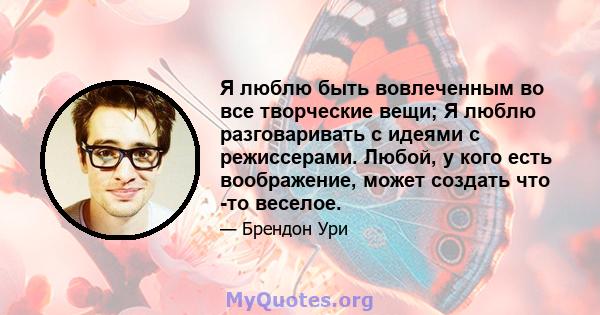 Я люблю быть вовлеченным во все творческие вещи; Я люблю разговаривать с идеями с режиссерами. Любой, у кого есть воображение, может создать что -то веселое.