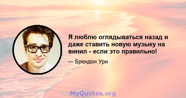 Я люблю оглядываться назад и даже ставить новую музыку на винил - если это правильно!