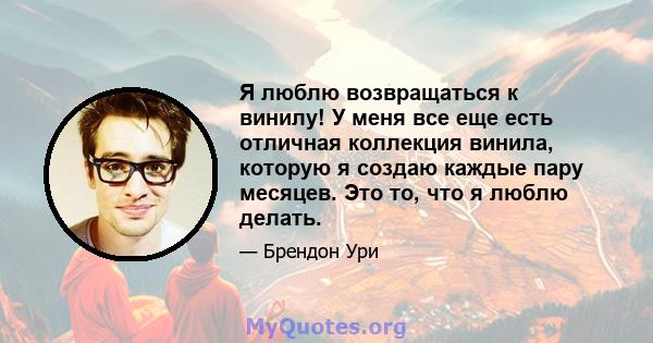 Я люблю возвращаться к винилу! У меня все еще есть отличная коллекция винила, которую я создаю каждые пару месяцев. Это то, что я люблю делать.