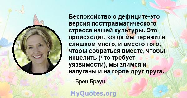 Беспокойство о дефиците-это версия посттравматического стресса нашей культуры. Это происходит, когда мы пережили слишком много, и вместо того, чтобы собраться вместе, чтобы исцелить (что требует уязвимости), мы злимся и 