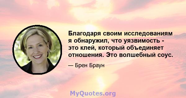 Благодаря своим исследованиям я обнаружил, что уязвимость - это клей, который объединяет отношения. Это волшебный соус.