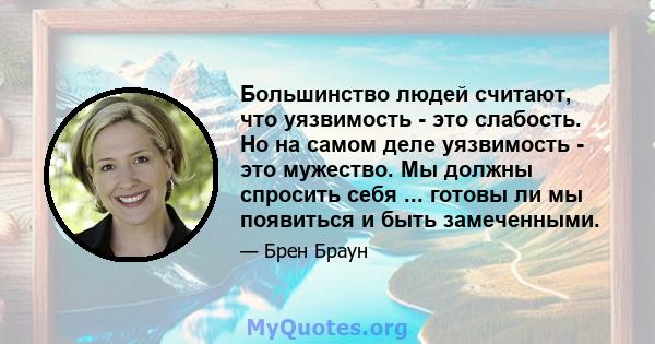 Большинство людей считают, что уязвимость - это слабость. Но на самом деле уязвимость - это мужество. Мы должны спросить себя ... готовы ли мы появиться и быть замеченными.