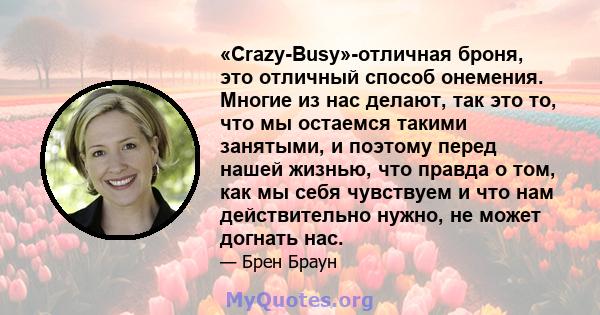 «Crazy-Busy»-отличная броня, это отличный способ онемения. Многие из нас делают, так это то, что мы остаемся такими занятыми, и поэтому перед нашей жизнью, что правда о том, как мы себя чувствуем и что нам действительно 