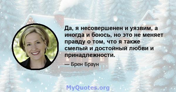 Да, я несовершенен и уязвим, а иногда и боюсь, но это не меняет правду о том, что я также смелый и достойный любви и принадлежности.