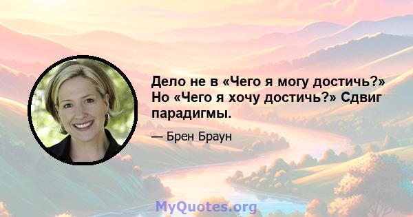 Дело не в «Чего я могу достичь?» Но «Чего я хочу достичь?» Сдвиг парадигмы.