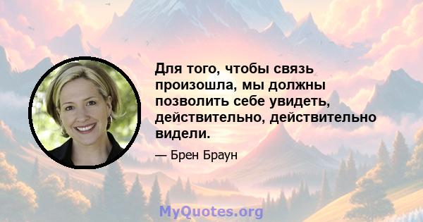 Для того, чтобы связь произошла, мы должны позволить себе увидеть, действительно, действительно видели.