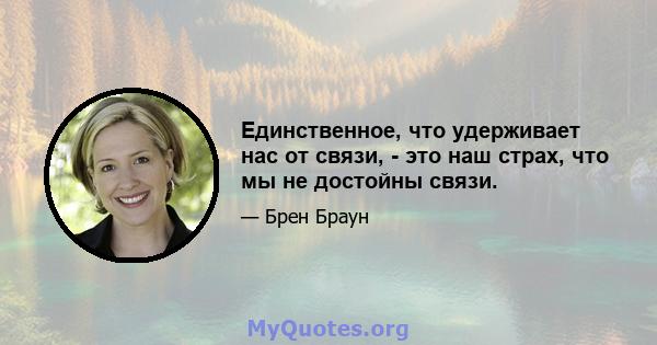 Единственное, что удерживает нас от связи, - это наш страх, что мы не достойны связи.