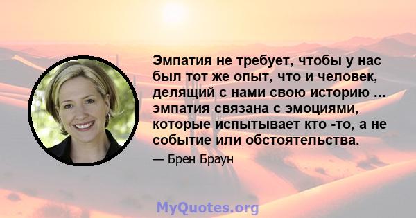 Эмпатия не требует, чтобы у нас был тот же опыт, что и человек, делящий с нами свою историю ... эмпатия связана с эмоциями, которые испытывает кто -то, а не событие или обстоятельства.