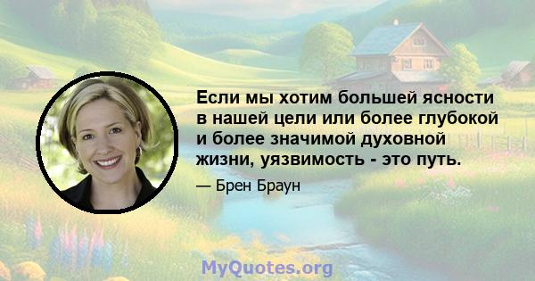 Если мы хотим большей ясности в нашей цели или более глубокой и более значимой духовной жизни, уязвимость - это путь.