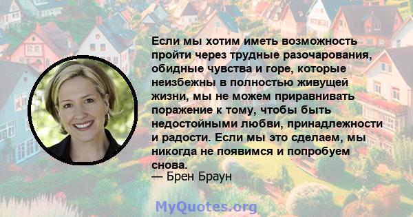 Если мы хотим иметь возможность пройти через трудные разочарования, обидные чувства и горе, которые неизбежны в полностью живущей жизни, мы не можем приравнивать поражение к тому, чтобы быть недостойными любви,