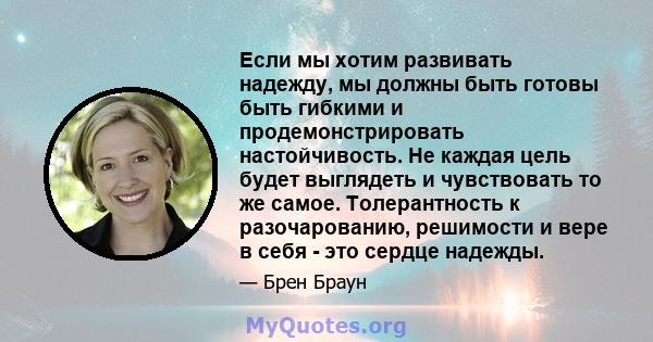 Если мы хотим развивать надежду, мы должны быть готовы быть гибкими и продемонстрировать настойчивость. Не каждая цель будет выглядеть и чувствовать то же самое. Толерантность к разочарованию, решимости и вере в себя -