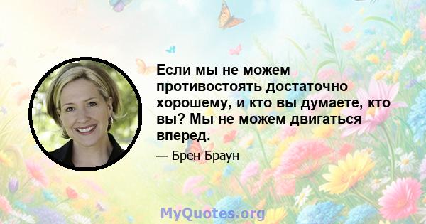 Если мы не можем противостоять достаточно хорошему, и кто вы думаете, кто вы? Мы не можем двигаться вперед.