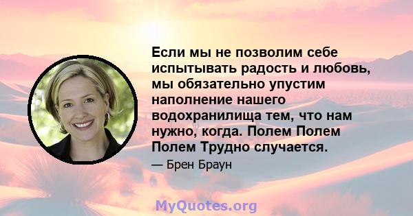 Если мы не позволим себе испытывать радость и любовь, мы обязательно упустим наполнение нашего водохранилища тем, что нам нужно, когда. Полем Полем Полем Трудно случается.