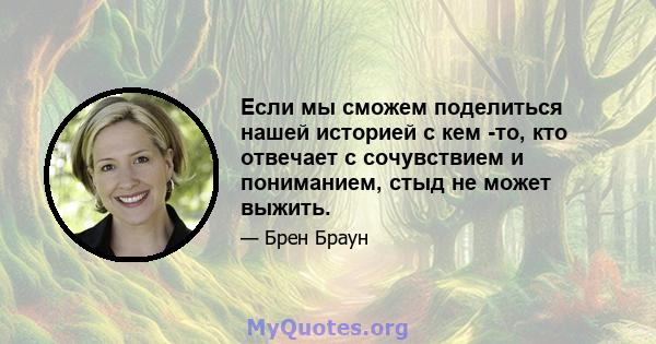 Если мы сможем поделиться нашей историей с кем -то, кто отвечает с сочувствием и пониманием, стыд не может выжить.