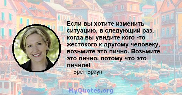 Если вы хотите изменить ситуацию, в следующий раз, когда вы увидите кого -то жестокого к другому человеку, возьмите это лично. Возьмите это лично, потому что это личное!