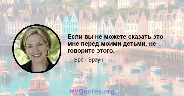 Если вы не можете сказать это мне перед моими детьми, не говорите этого.