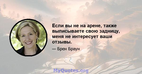 Если вы не на арене, также выписываете свою задницу, меня не интересует ваши отзывы.