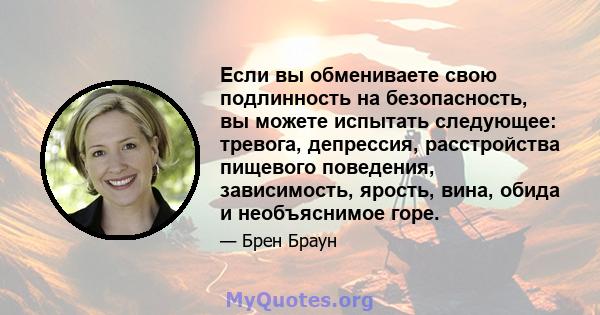 Если вы обмениваете свою подлинность на безопасность, вы можете испытать следующее: тревога, депрессия, расстройства пищевого поведения, зависимость, ярость, вина, обида и необъяснимое горе.