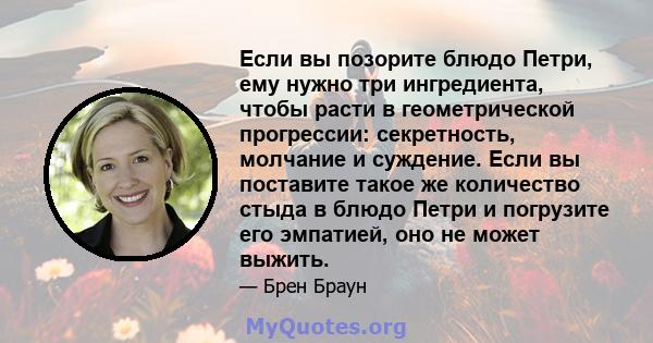 Если вы позорите блюдо Петри, ему нужно три ингредиента, чтобы расти в геометрической прогрессии: секретность, молчание и суждение. Если вы поставите такое же количество стыда в блюдо Петри и погрузите его эмпатией, оно 