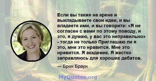 Если вы также на арене и выкладываете свои идеи, и вы владеете ими, и вы говорите: «Я не согласен с вами по этому поводу, и это, я думаю, у вас это неправильно» - тогда не только Приглашаю ли я это, мне это нравится.