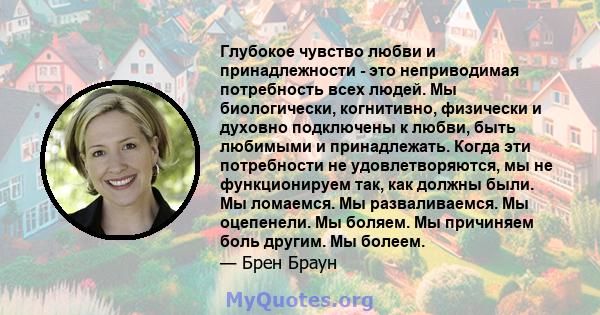 Глубокое чувство любви и принадлежности - это неприводимая потребность всех людей. Мы биологически, когнитивно, физически и духовно подключены к любви, быть любимыми и принадлежать. Когда эти потребности не