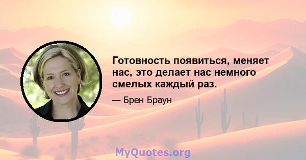 Готовность появиться, меняет нас, это делает нас немного смелых каждый раз.