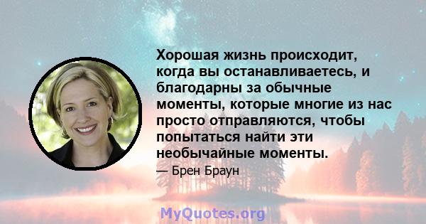 Хорошая жизнь происходит, когда вы останавливаетесь, и благодарны за обычные моменты, которые многие из нас просто отправляются, чтобы попытаться найти эти необычайные моменты.