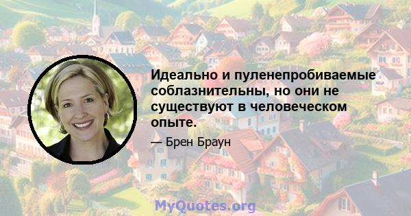 Идеально и пуленепробиваемые соблазнительны, но они не существуют в человеческом опыте.