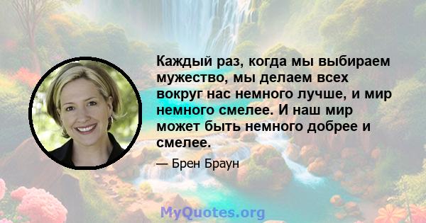 Каждый раз, когда мы выбираем мужество, мы делаем всех вокруг нас немного лучше, и мир немного смелее. И наш мир может быть немного добрее и смелее.