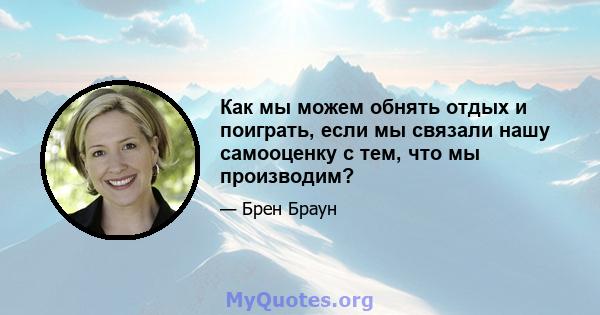 Как мы можем обнять отдых и поиграть, если мы связали нашу самооценку с тем, что мы производим?