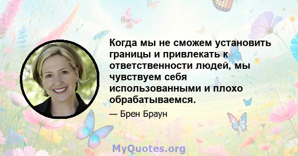 Когда мы не сможем установить границы и привлекать к ответственности людей, мы чувствуем себя использованными и плохо обрабатываемся.