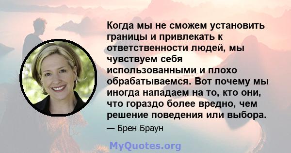 Когда мы не сможем установить границы и привлекать к ответственности людей, мы чувствуем себя использованными и плохо обрабатываемся. Вот почему мы иногда нападаем на то, кто они, что гораздо более вредно, чем решение